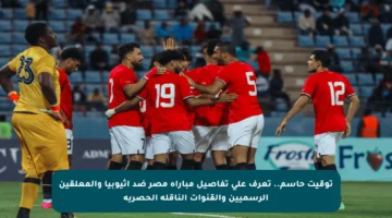 توقيت حاسم.. تعرف على تفاصيل مباراة مصر ضد إثيوبيا والمعلقين الرسميين والقنوات الناقلة الحصرية